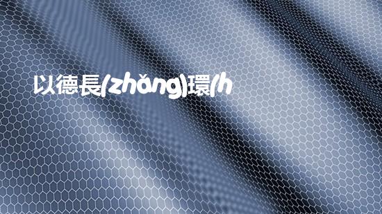 以德長(zhǎng)環(huán)保，推廣綠色生活方式，讓世界更美好